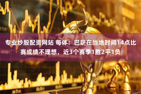 专业炒股配资网站 每体：巴萨在当地时间14点比赛成绩不理想，近3个赛季1胜2平1负
