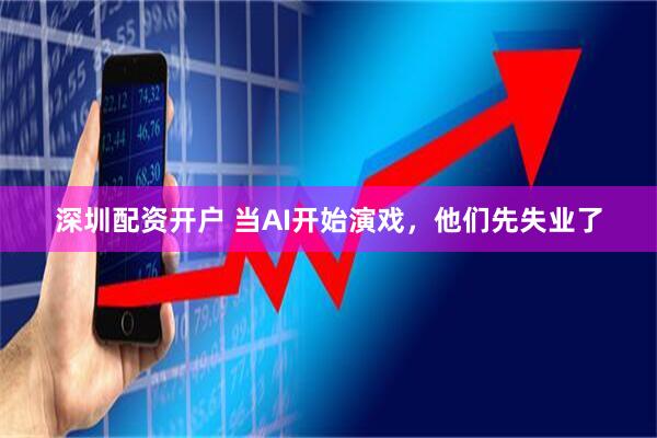 深圳配资开户 当AI开始演戏，他们先失业了