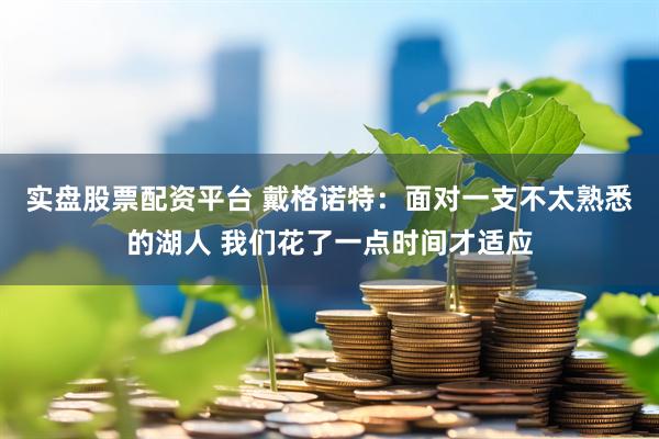 实盘股票配资平台 戴格诺特：面对一支不太熟悉的湖人 我们花了一点时间才适应