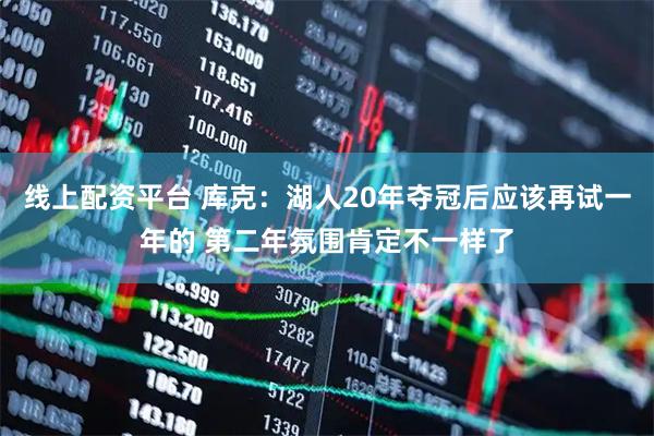 线上配资平台 库克：湖人20年夺冠后应该再试一年的 第二年氛围肯定不一样了