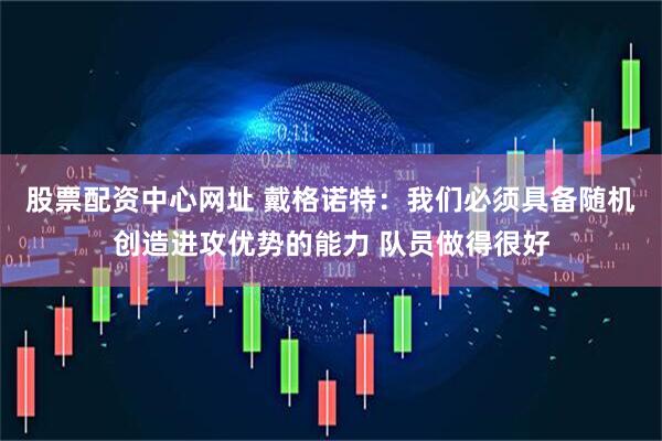 股票配资中心网址 戴格诺特：我们必须具备随机创造进攻优势的能力 队员做得很好