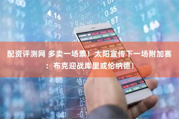 配资评测网 多卖一场票！太阳宣传下一场附加赛：布克迎战库里或伦纳德！