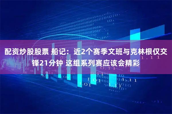 配资炒股股票 船记：近2个赛季文班与克林根仅交锋21分钟 这组系列赛应该会精彩
