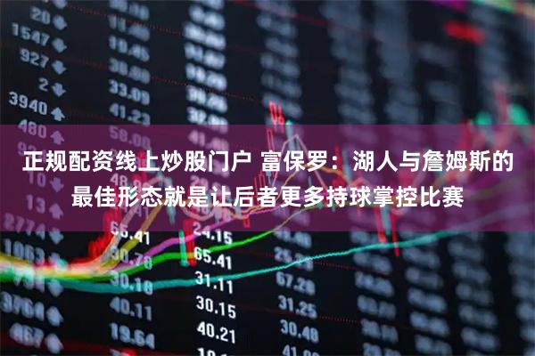 正规配资线上炒股门户 富保罗：湖人与詹姆斯的最佳形态就是让后者更多持球掌控比赛