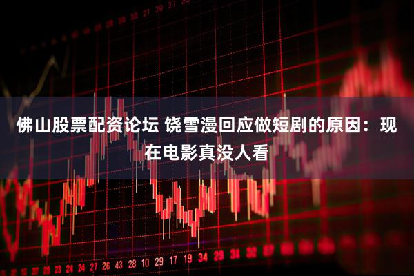 佛山股票配资论坛 饶雪漫回应做短剧的原因：现在电影真没人看